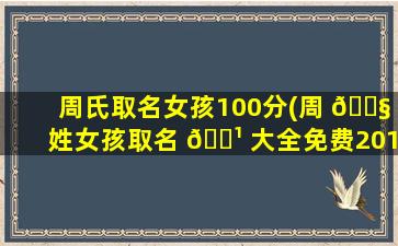 周氏取名女孩100分(周 🐧 姓女孩取名 🌹 大全免费2019)